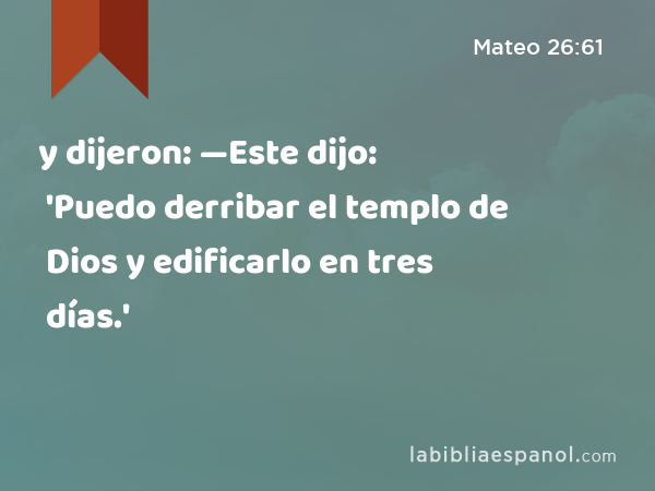 y dijeron: —Este dijo: 'Puedo derribar el templo de Dios y edificarlo en tres días.' - Mateo 26:61