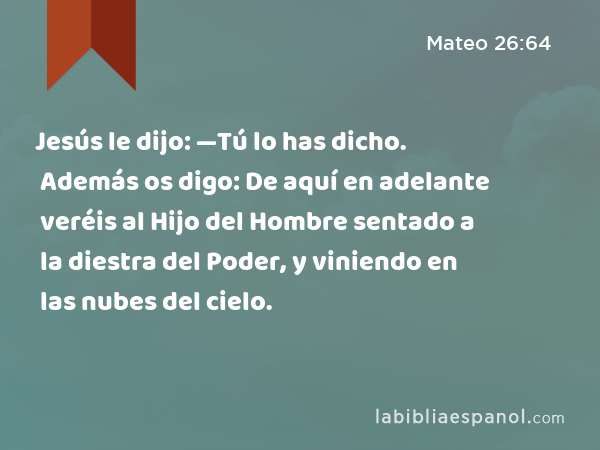 Jesús le dijo: —Tú lo has dicho. Además os digo: De aquí en adelante veréis al Hijo del Hombre sentado a la diestra del Poder, y viniendo en las nubes del cielo. - Mateo 26:64