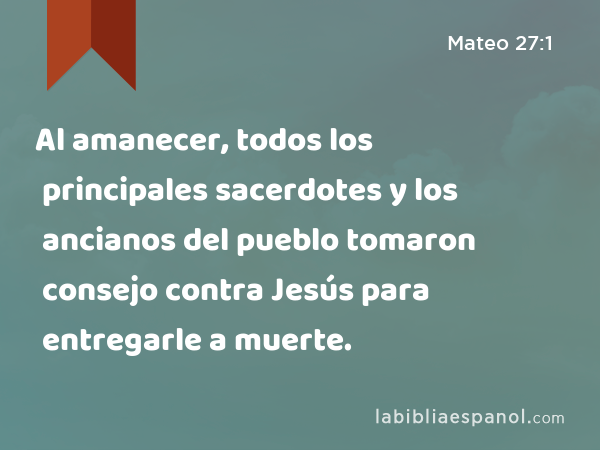 Al amanecer, todos los principales sacerdotes y los ancianos del pueblo tomaron consejo contra Jesús para entregarle a muerte. - Mateo 27:1