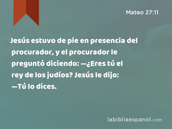 Jesús estuvo de pie en presencia del procurador, y el procurador le preguntó diciendo: —¿Eres tú el rey de los judíos? Jesús le dijo: —Tú lo dices. - Mateo 27:11