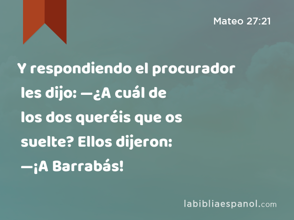 Y respondiendo el procurador les dijo: —¿A cuál de los dos queréis que os suelte? Ellos dijeron: —¡A Barrabás! - Mateo 27:21