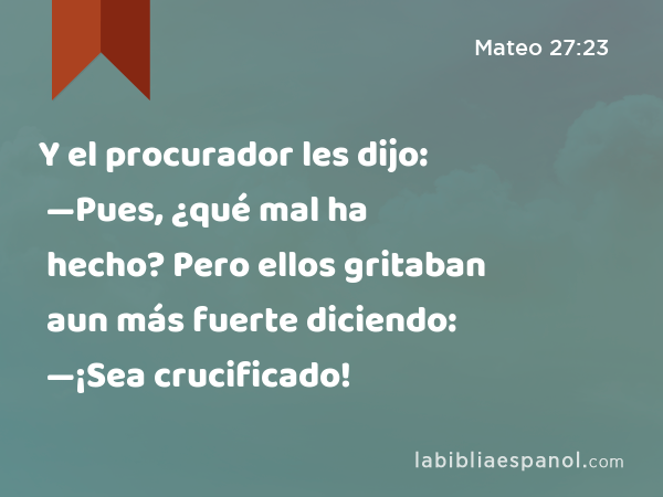 Y el procurador les dijo: —Pues, ¿qué mal ha hecho? Pero ellos gritaban aun más fuerte diciendo: —¡Sea crucificado! - Mateo 27:23