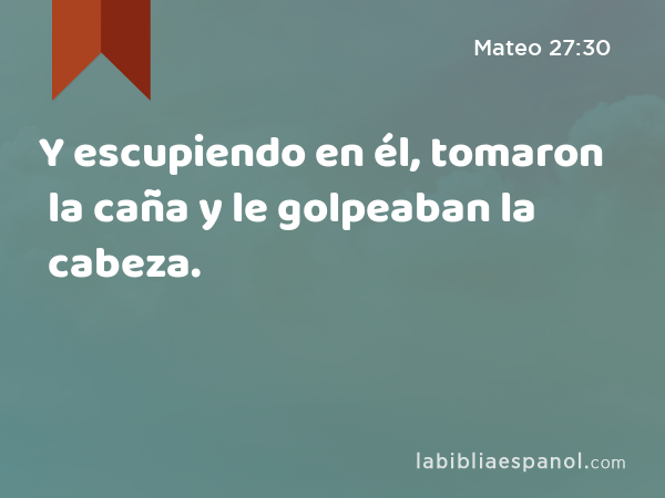 Y escupiendo en él, tomaron la caña y le golpeaban la cabeza. - Mateo 27:30