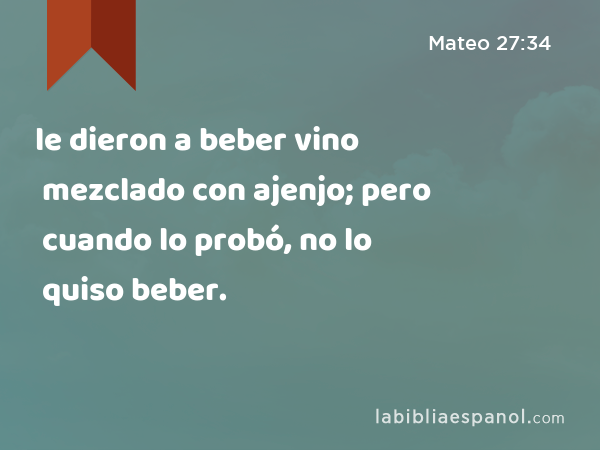 le dieron a beber vino mezclado con ajenjo; pero cuando lo probó, no lo quiso beber. - Mateo 27:34