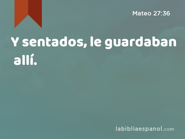 Y sentados, le guardaban allí. - Mateo 27:36