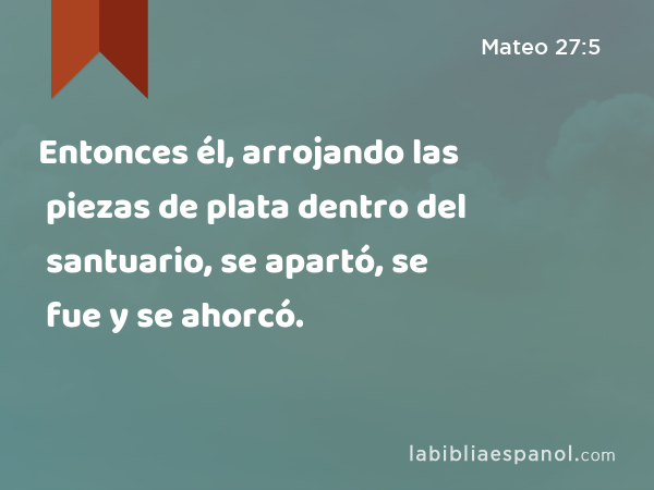 Entonces él, arrojando las piezas de plata dentro del santuario, se apartó, se fue y se ahorcó. - Mateo 27:5