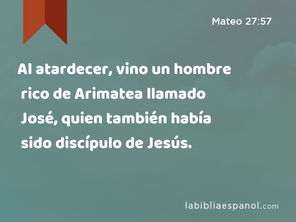 Al atardecer, vino un hombre rico de Arimatea llamado José, quien también había sido discípulo de Jesús. - Mateo 27:57