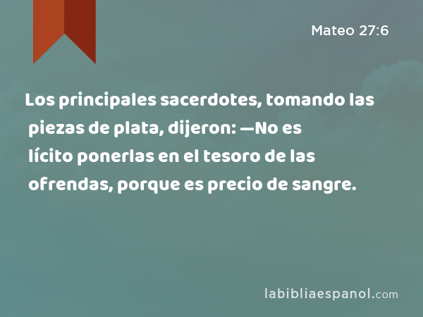 Los principales sacerdotes, tomando las piezas de plata, dijeron: —No es lícito ponerlas en el tesoro de las ofrendas, porque es precio de sangre. - Mateo 27:6