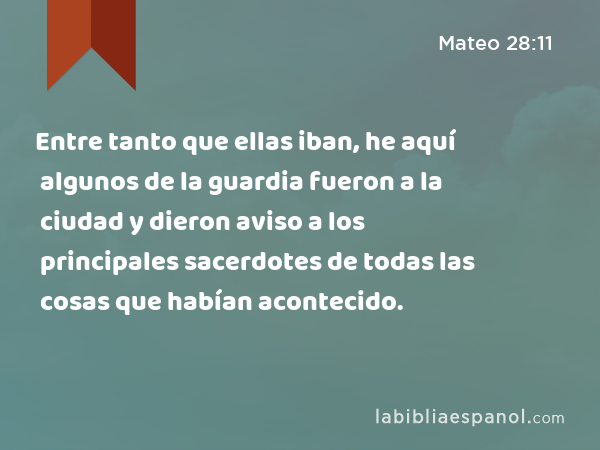 Entre tanto que ellas iban, he aquí algunos de la guardia fueron a la ciudad y dieron aviso a los principales sacerdotes de todas las cosas que habían acontecido. - Mateo 28:11