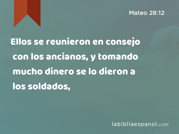 Ellos se reunieron en consejo con los ancianos, y tomando mucho dinero se lo dieron a los soldados, - Mateo 28:12