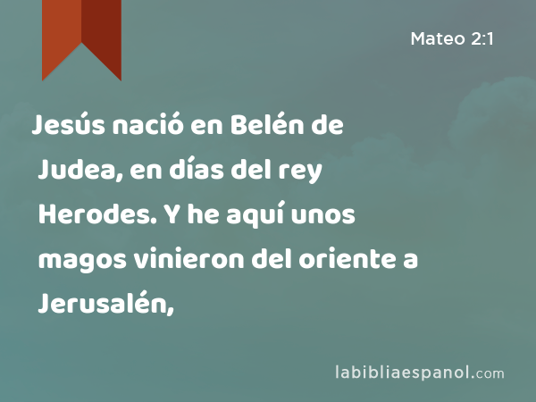 Jesús nació en Belén de Judea, en días del rey Herodes. Y he aquí unos magos vinieron del oriente a Jerusalén, - Mateo 2:1