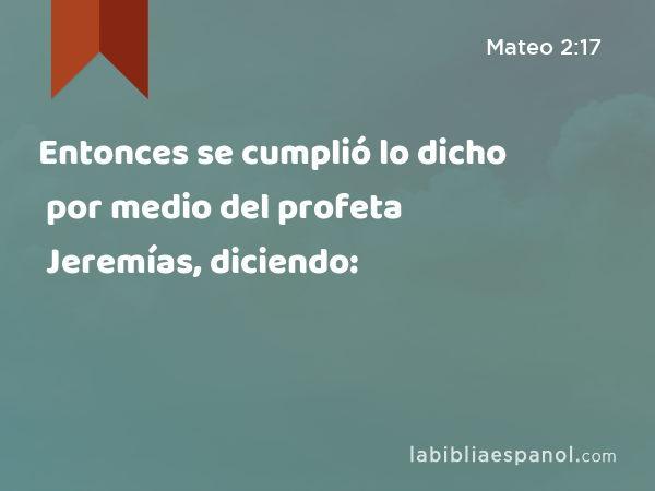 Entonces se cumplió lo dicho por medio del profeta Jeremías, diciendo: - Mateo 2:17