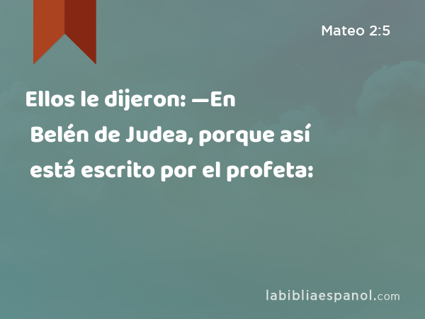 Ellos le dijeron: —En Belén de Judea, porque así está escrito por el profeta: - Mateo 2:5