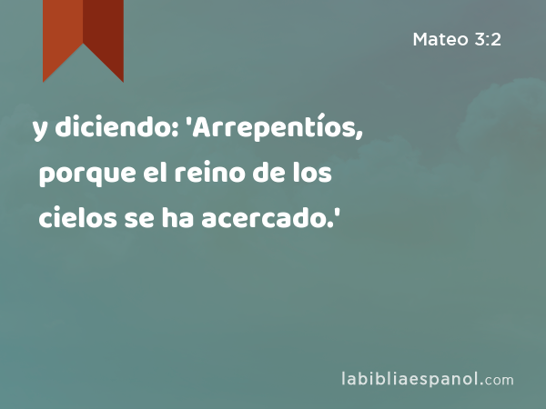 y diciendo: 'Arrepentíos, porque el reino de los cielos se ha acercado.' - Mateo 3:2