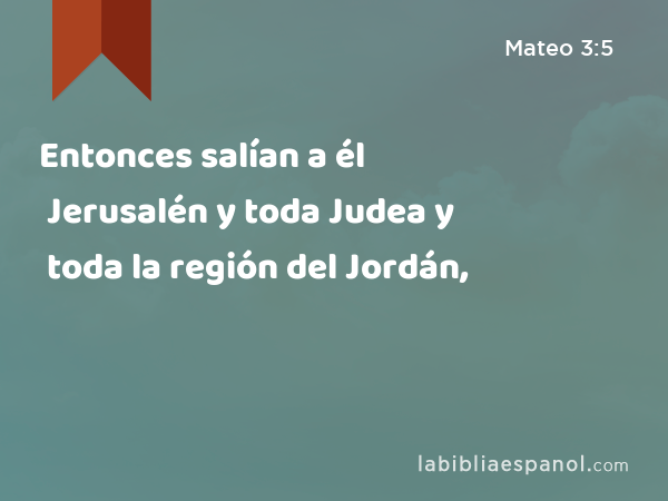 Entonces salían a él Jerusalén y toda Judea y toda la región del Jordán, - Mateo 3:5