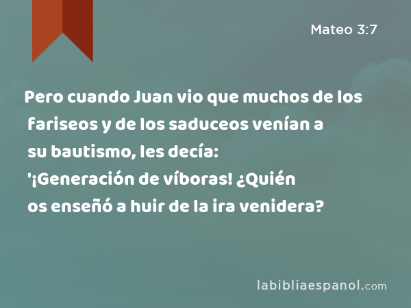 Pero cuando Juan vio que muchos de los fariseos y de los saduceos venían a su bautismo, les decía: '¡Generación de víboras! ¿Quién os enseñó a huir de la ira venidera? - Mateo 3:7