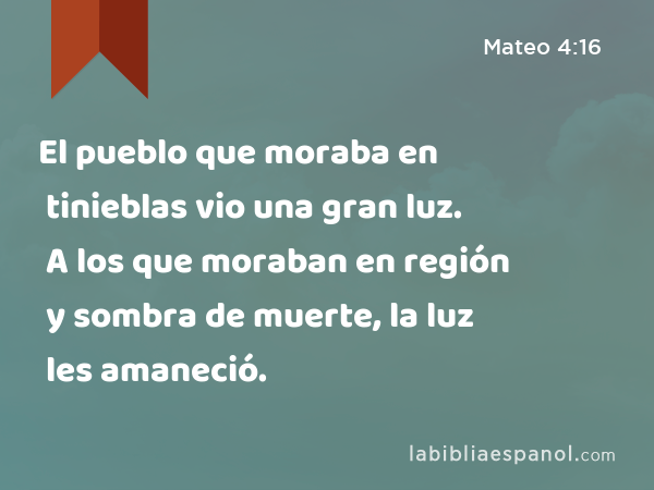 El pueblo que moraba en tinieblas vio una gran luz. A los que moraban en región y sombra de muerte, la luz les amaneció. - Mateo 4:16