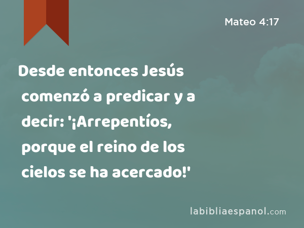 Desde entonces Jesús comenzó a predicar y a decir: '¡Arrepentíos, porque el reino de los cielos se ha acercado!' - Mateo 4:17