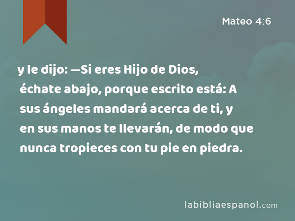 y le dijo: —Si eres Hijo de Dios, échate abajo, porque escrito está: A sus ángeles mandará acerca de ti, y en sus manos te llevarán, de modo que nunca tropieces con tu pie en piedra. - Mateo 4:6