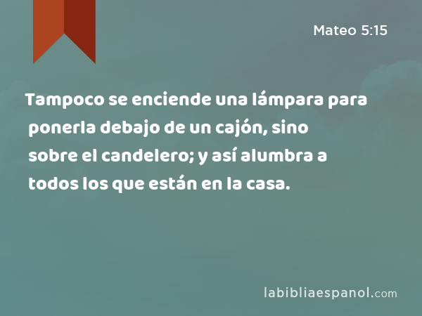 Tampoco se enciende una lámpara para ponerla debajo de un cajón, sino sobre el candelero; y así alumbra a todos los que están en la casa. - Mateo 5:15