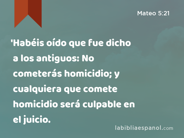 'Habéis oído que fue dicho a los antiguos: No cometerás homicidio; y cualquiera que comete homicidio será culpable en el juicio. - Mateo 5:21