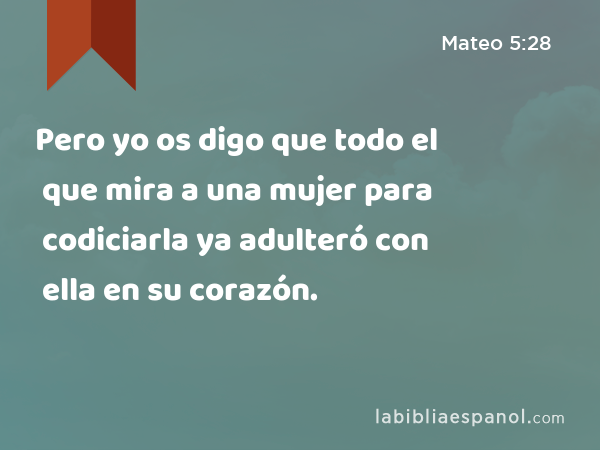 Pero yo os digo que todo el que mira a una mujer para codiciarla ya adulteró con ella en su corazón. - Mateo 5:28