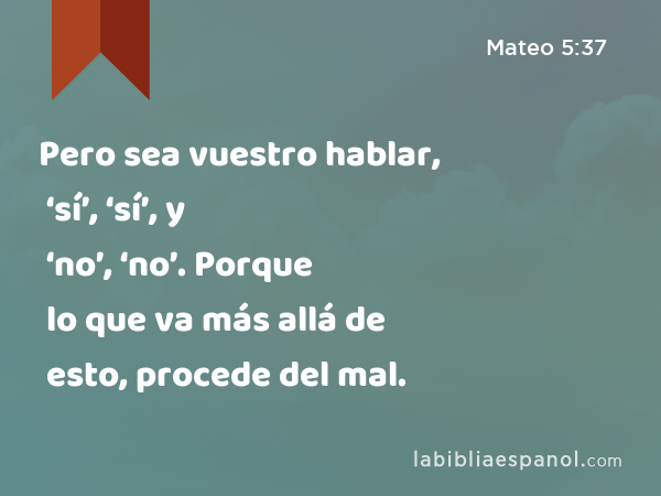 Pero sea vuestro hablar, ‘sí’, ‘sí’, y ‘no’, ‘no’. Porque lo que va más allá de esto, procede del mal. - Mateo 5:37