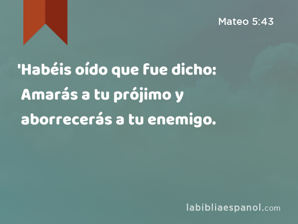 'Habéis oído que fue dicho: Amarás a tu prójimo y aborrecerás a tu enemigo. - Mateo 5:43