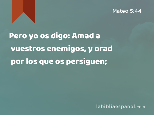 Pero yo os digo: Amad a vuestros enemigos, y orad por los que os persiguen; - Mateo 5:44