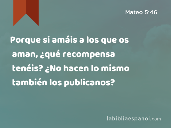 Porque si amáis a los que os aman, ¿qué recompensa tenéis? ¿No hacen lo mismo también los publicanos? - Mateo 5:46