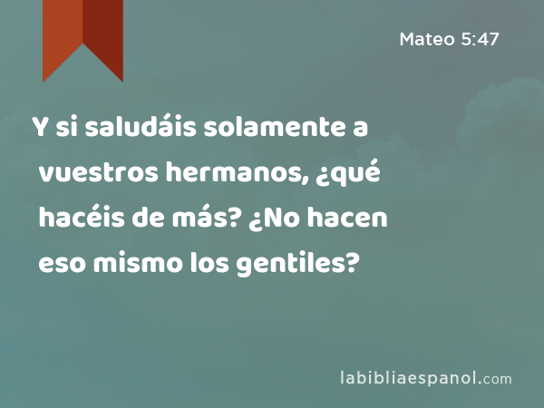 Y si saludáis solamente a vuestros hermanos, ¿qué hacéis de más? ¿No hacen eso mismo los gentiles? - Mateo 5:47