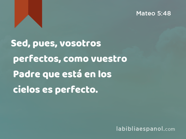 Sed, pues, vosotros perfectos, como vuestro Padre que está en los cielos es perfecto. - Mateo 5:48