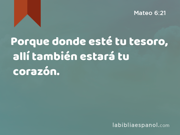 Porque donde esté tu tesoro, allí también estará tu corazón. - Mateo 6:21