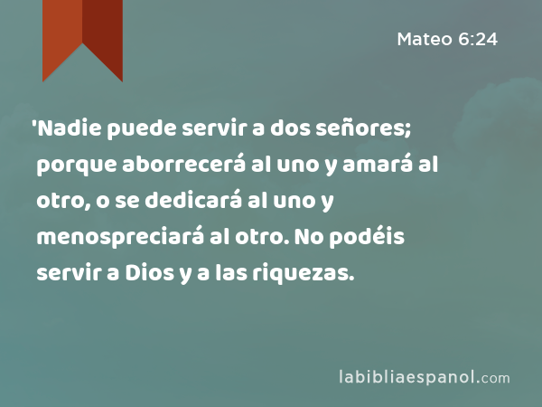 'Nadie puede servir a dos señores; porque aborrecerá al uno y amará al otro, o se dedicará al uno y menospreciará al otro. No podéis servir a Dios y a las riquezas. - Mateo 6:24