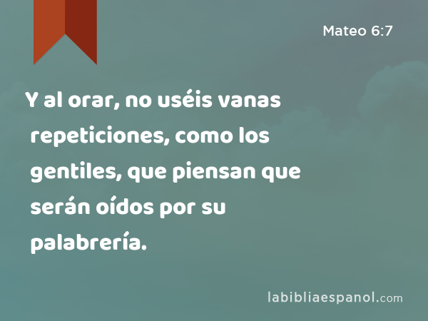 Y al orar, no uséis vanas repeticiones, como los gentiles, que piensan que serán oídos por su palabrería. - Mateo 6:7