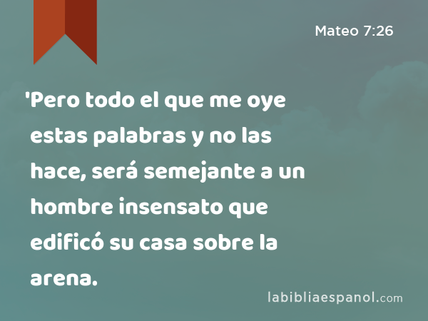 'Pero todo el que me oye estas palabras y no las hace, será semejante a un hombre insensato que edificó su casa sobre la arena. - Mateo 7:26