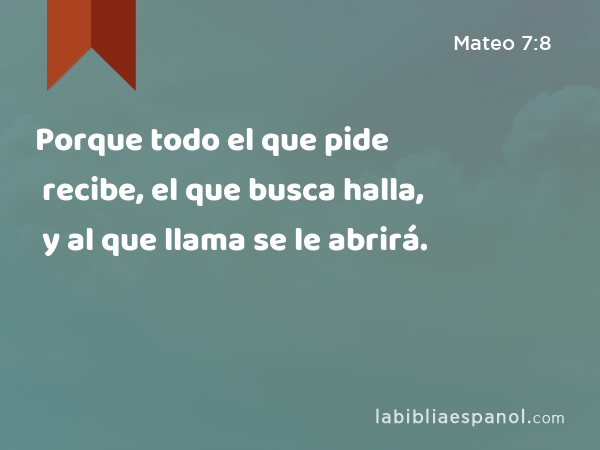 Porque todo el que pide recibe, el que busca halla, y al que llama se le abrirá. - Mateo 7:8