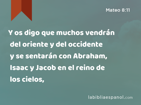 Y os digo que muchos vendrán del oriente y del occidente y se sentarán con Abraham, Isaac y Jacob en el reino de los cielos, - Mateo 8:11