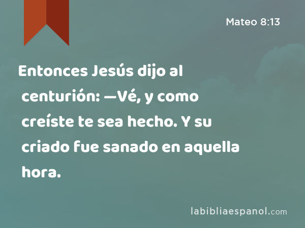 Entonces Jesús dijo al centurión: —Vé, y como creíste te sea hecho. Y su criado fue sanado en aquella hora. - Mateo 8:13