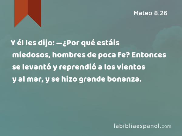 Y él les dijo: —¿Por qué estáis miedosos, hombres de poca fe? Entonces se levantó y reprendió a los vientos y al mar, y se hizo grande bonanza. - Mateo 8:26