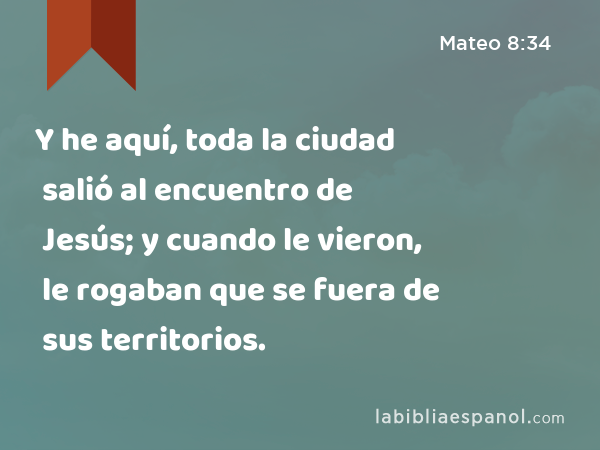 Y he aquí, toda la ciudad salió al encuentro de Jesús; y cuando le vieron, le rogaban que se fuera de sus territorios. - Mateo 8:34