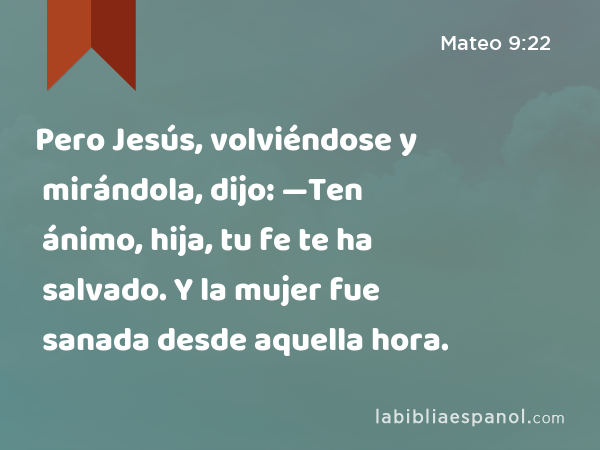 Pero Jesús, volviéndose y mirándola, dijo: —Ten ánimo, hija, tu fe te ha salvado. Y la mujer fue sanada desde aquella hora. - Mateo 9:22