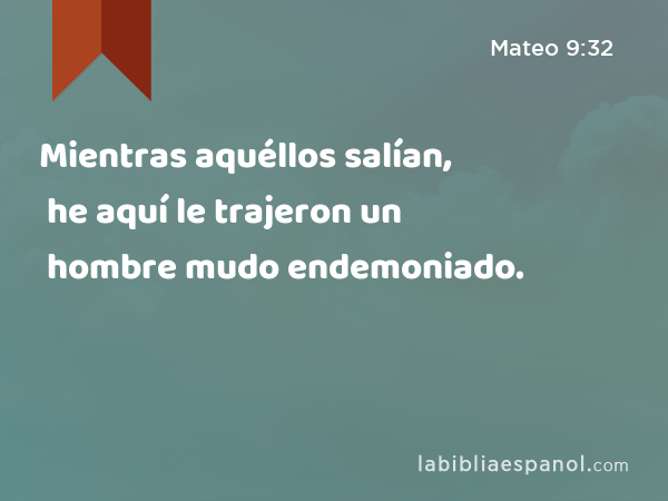 Mientras aquéllos salían, he aquí le trajeron un hombre mudo endemoniado. - Mateo 9:32