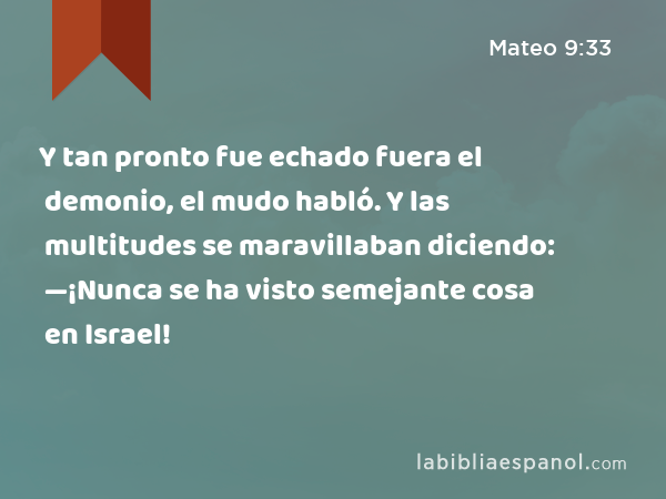 Y tan pronto fue echado fuera el demonio, el mudo habló. Y las multitudes se maravillaban diciendo: —¡Nunca se ha visto semejante cosa en Israel! - Mateo 9:33