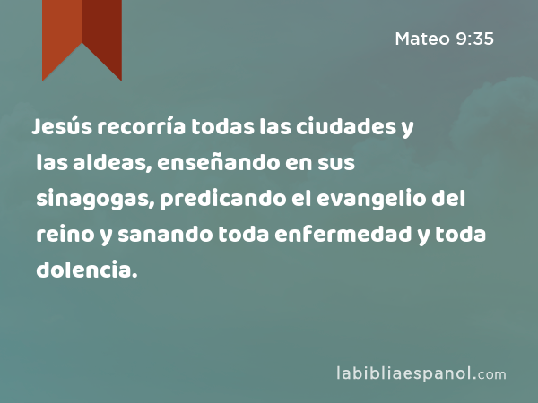 Jesús recorría todas las ciudades y las aldeas, enseñando en sus sinagogas, predicando el evangelio del reino y sanando toda enfermedad y toda dolencia. - Mateo 9:35