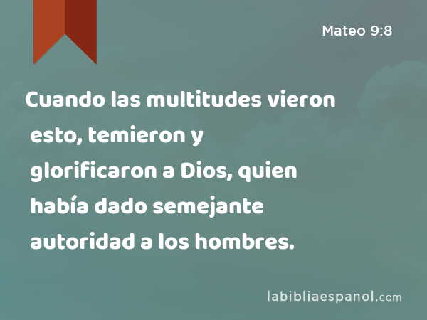 Cuando las multitudes vieron esto, temieron y glorificaron a Dios, quien había dado semejante autoridad a los hombres. - Mateo 9:8