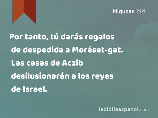 Por tanto, tú darás regalos de despedida a Moréset-gat. Las casas de Aczib desilusionarán a los reyes de Israel. - Miqueas 1:14