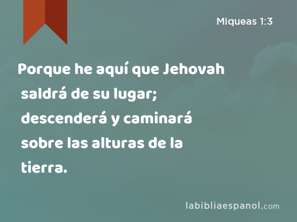 Porque he aquí que Jehovah saldrá de su lugar; descenderá y caminará sobre las alturas de la tierra. - Miqueas 1:3