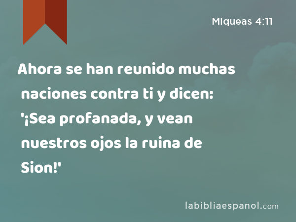 Ahora se han reunido muchas naciones contra ti y dicen: '¡Sea profanada, y vean nuestros ojos la ruina de Sion!' - Miqueas 4:11