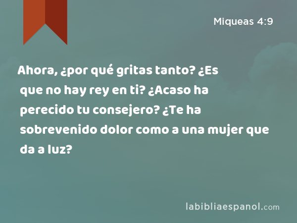 Ahora, ¿por qué gritas tanto? ¿Es que no hay rey en ti? ¿Acaso ha perecido tu consejero? ¿Te ha sobrevenido dolor como a una mujer que da a luz? - Miqueas 4:9